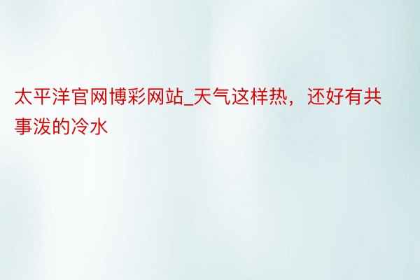 太平洋官网博彩网站_天气这样热，<a href=