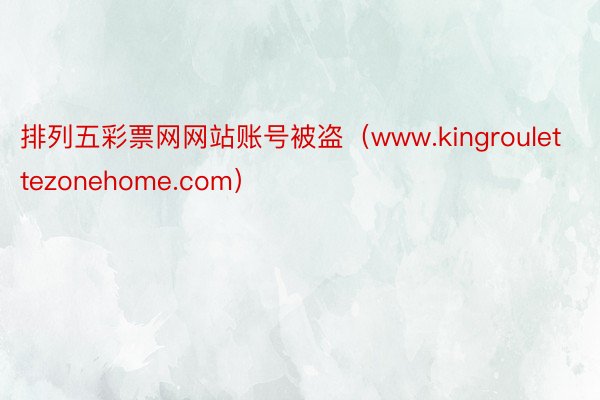 排列五彩票网网站账号被盗（www.kingroulettezonehome.com）