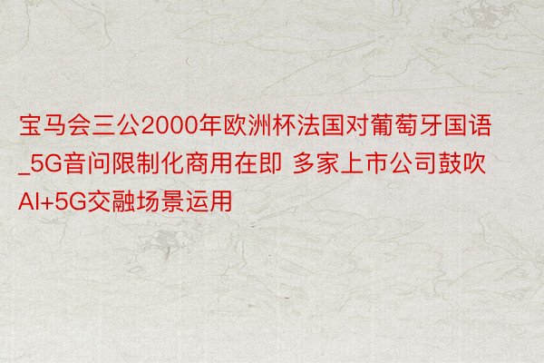 宝马会三公2000年欧洲杯法国对葡萄牙国语_5G音问限制化商用在即 多家上市公司鼓吹AI+5G交融场景运用