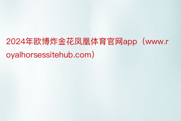 2024年欧博炸金花凤凰体育官网app（www.royalhorsessitehub.com）