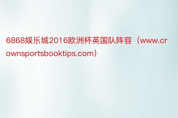 6868娱乐城2016欧洲杯英国队阵容（www.crownsportsbooktips.com）
