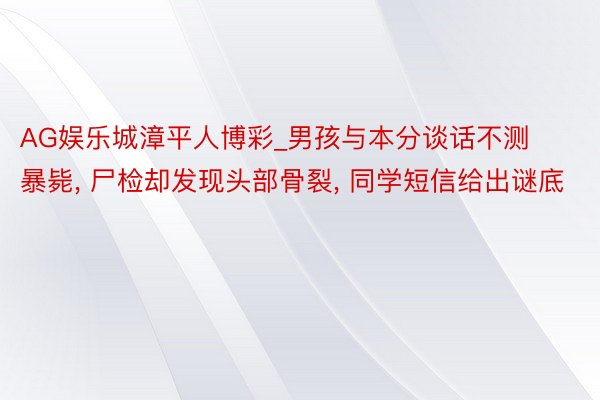 AG娱乐城漳平人博彩_男孩与本分谈话不测暴毙， 尸检却发现头部骨裂， 同学短信给出谜底