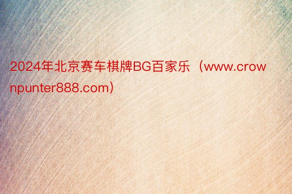 2024年北京赛车棋牌BG百家乐（www.crownpunter888.com）