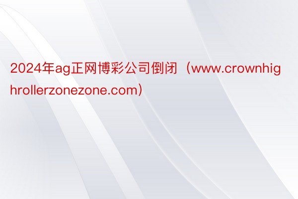 2024年ag正网博彩公司倒闭（www.crownhighrollerzonezone.com）